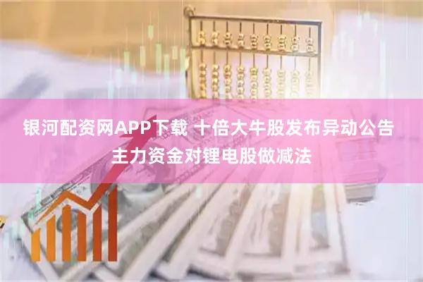 银河配资网APP下载 十倍大牛股发布异动公告 主力资金对锂电股做减法