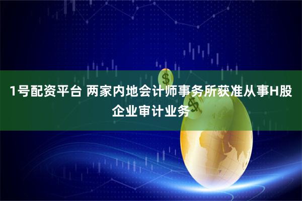 1号配资平台 两家内地会计师事务所获准从事H股企业审计业务