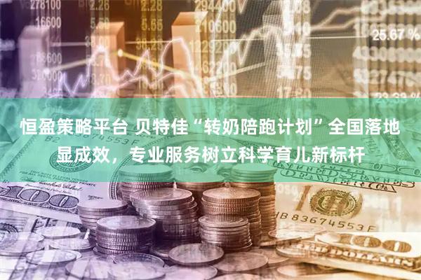 恒盈策略平台 贝特佳“转奶陪跑计划”全国落地显成效，专业服务树立科学育儿新标杆