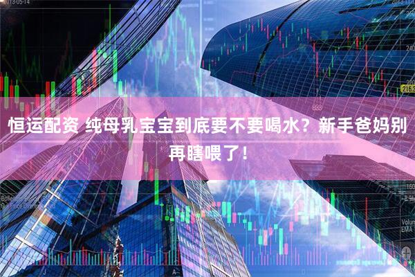 恒运配资 纯母乳宝宝到底要不要喝水?新手爸妈别再瞎喂了!