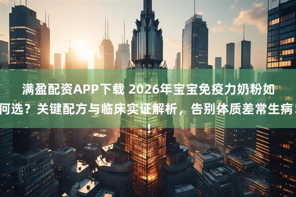满盈配资APP下载 2026年宝宝免疫力奶粉如何选？关键配方与临床实证解析，告别体质差常生病！