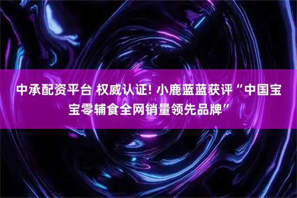 中承配资平台 权威认证! 小鹿蓝蓝获评“中国宝宝零辅食全网销量领先品牌”