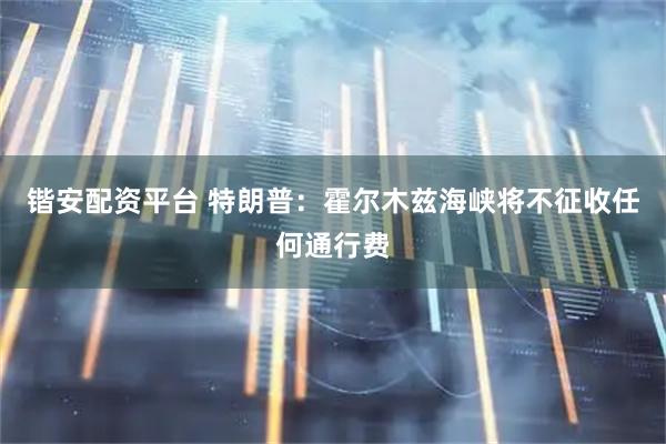 锴安配资平台 特朗普：霍尔木兹海峡将不征收任何通行费