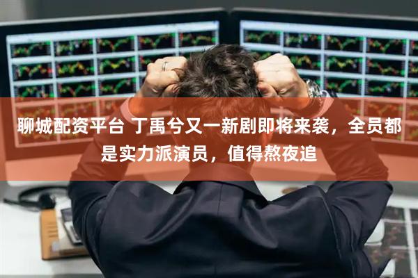聊城配资平台 丁禹兮又一新剧即将来袭，全员都是实力派演员，值得熬夜追