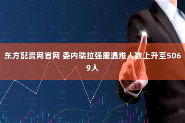 东方配资网官网 委内瑞拉强震遇难人数上升至5069人