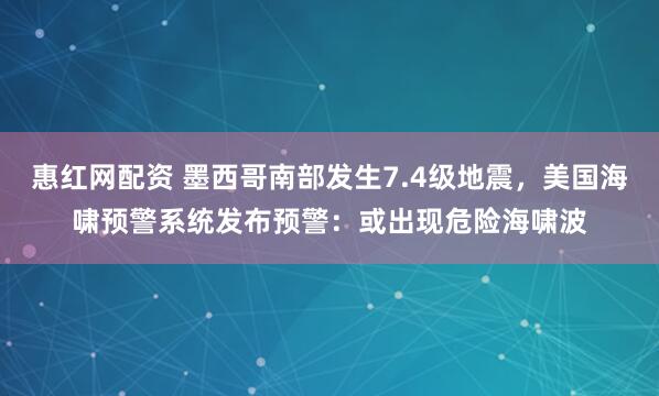 惠红网配资 墨西哥南部发生7.4级地震，美国海啸预警系统发布预警：或出现危险海啸波