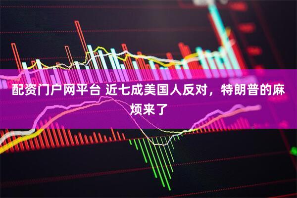 配资门户网平台 近七成美国人反对,特朗普的麻烦来了
